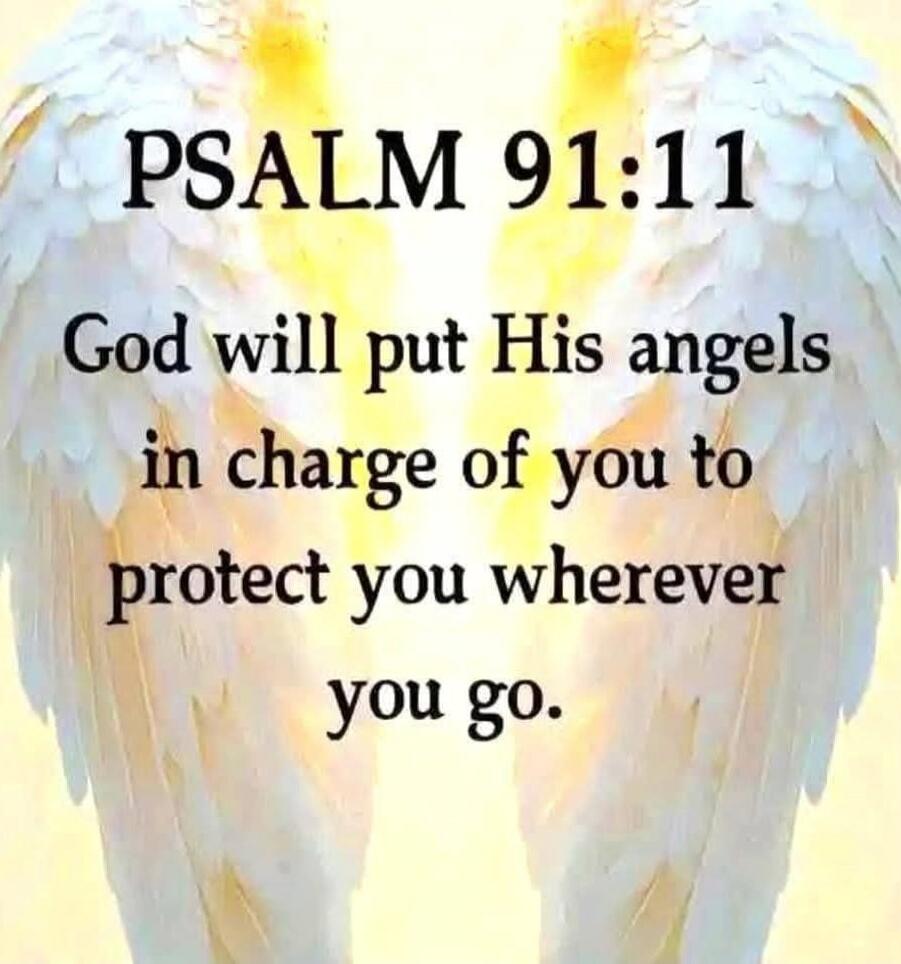 PSALM 91:11
God will put His angels in charge of you to protect you wherever you go.