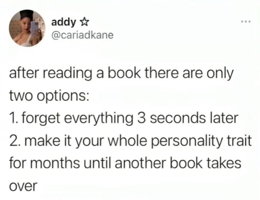 addy cariadkane after reading a book there are only two options 1 forget everything 3 seconds later 2 make it your whole personality trait for months until another book takes over