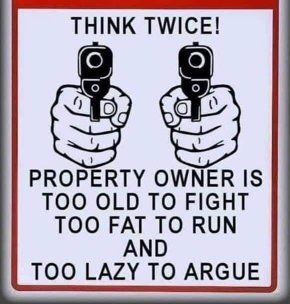 THINK TWICE PROPERTY OWNER IS TOO OLD TO FIGHT TOO FAT TO RUN AND TOO LAZY TO ARGUE