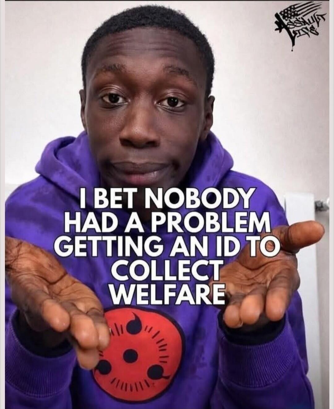 I BET NOBODY HAD A PROBLEM GETTING AN ID TO COLLECT WELFARE
