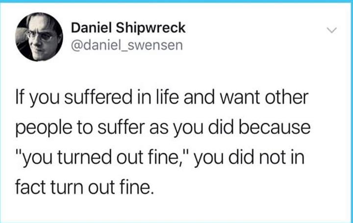 Daniel Shipwreck daniel_swensen If you suffered in life and want other people to suffer as you did because you turned out fine you did not in fact turn out fine