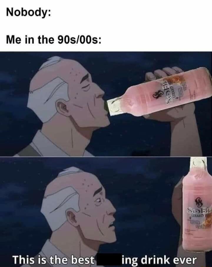 Nobody Me in the 90s00s This isthe best ing drink ever