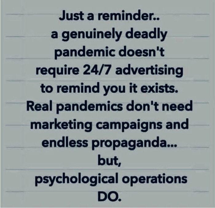 Just a reminder a genuinely deadly pandemic doesnt require 247 advertising to remind you it exists Real pandemics dont need marketing campaigns and endless propaganda but psychological operations DO