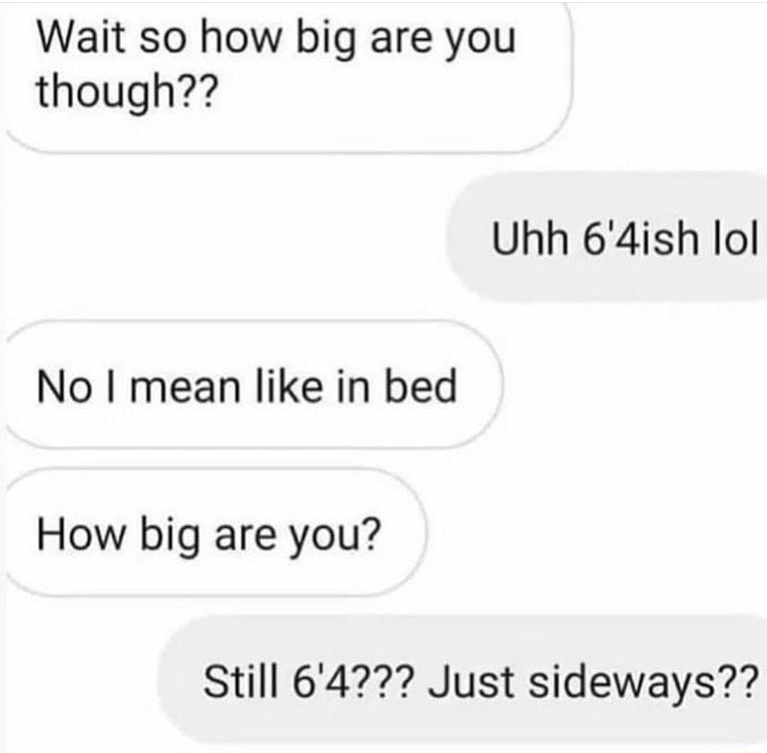 Wait so how big are you though Uhh 64ish lol No mean like in bed How big are you Still 64 Just sideways