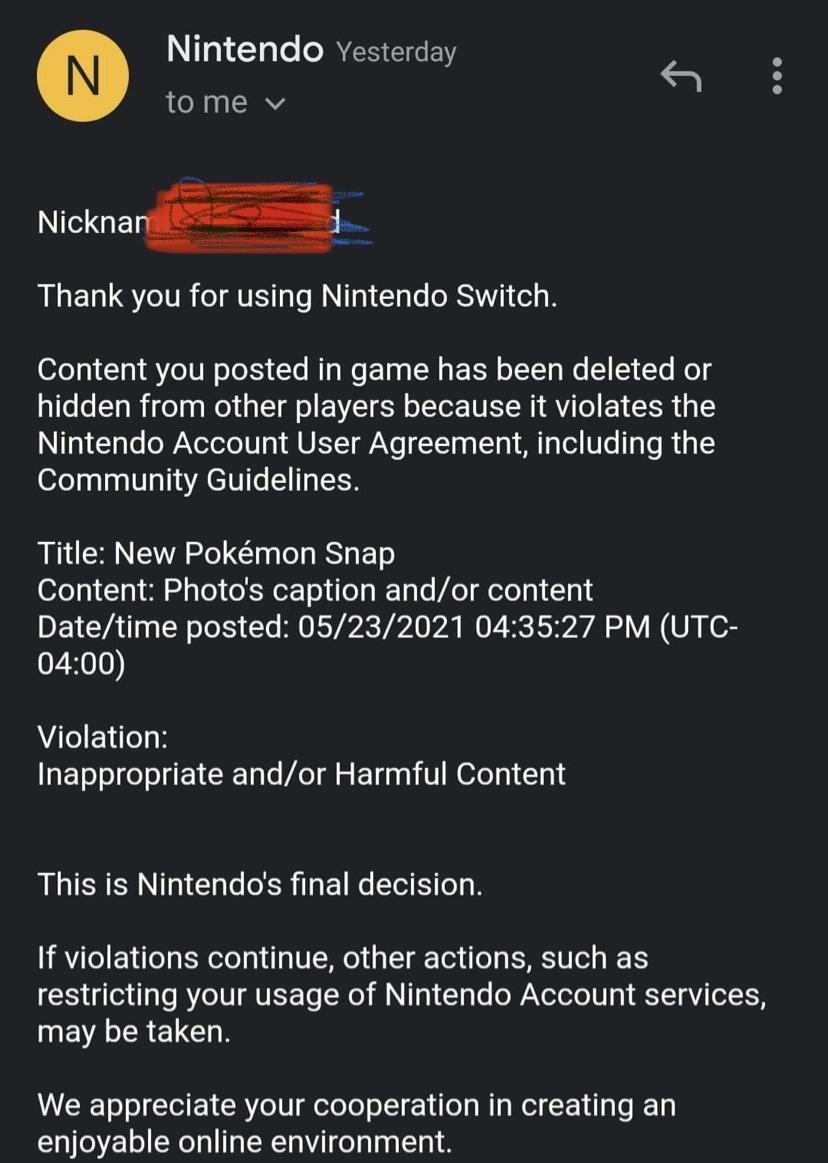 T Ta e MG a tome v RLETLSTeIVR o AVET o le N ITo1 o e O RSV 1 eia B 07001 11 8 o 1U N oTo XS To Mg We T N s EE R o g We 1 1 1Ya oY hidden from other players because it violates the Nintendo Account User Agreement including the Community Guidelines Title New Pokmon Snap Content Photos caption andor content Datetime posted 05232021 043527 PM UTC 0400 Violation Inappropriate andor Harmful Content Thi