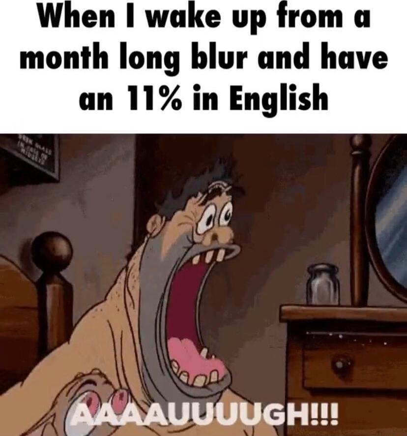When wake up from a month long blur and have an 11 in English