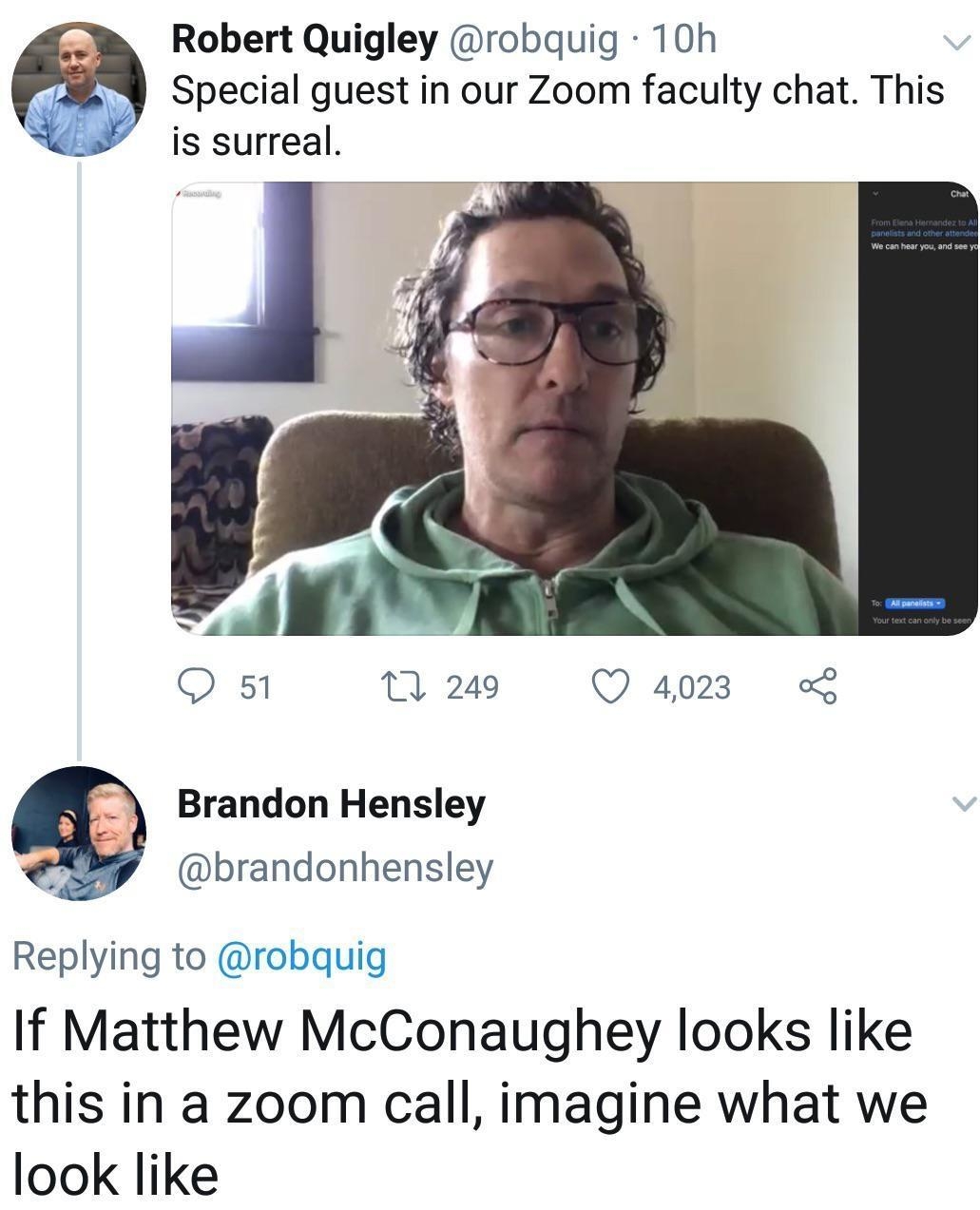 Robert Quigley robquig 10h Special guest in our Zoom faculty chat This is surreal Q 51 0 249 Q 4023 Brandon Hensley brandonhensley Replying to robquig If Matthew McConaughey looks like this in a zoom call imagine what we look like