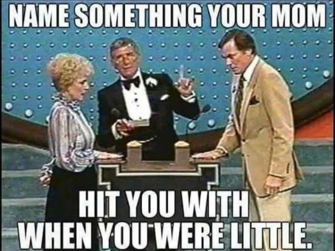 NAME SOMETHING YOUR MOM HIT YOU WITH WHEN YOU WERE LITTLE.