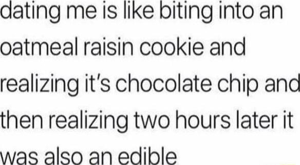 dating me is like biting into an oatmeal raisin cookie and realizing it’s chocolate chip and then realizing two hours later it was also an edible