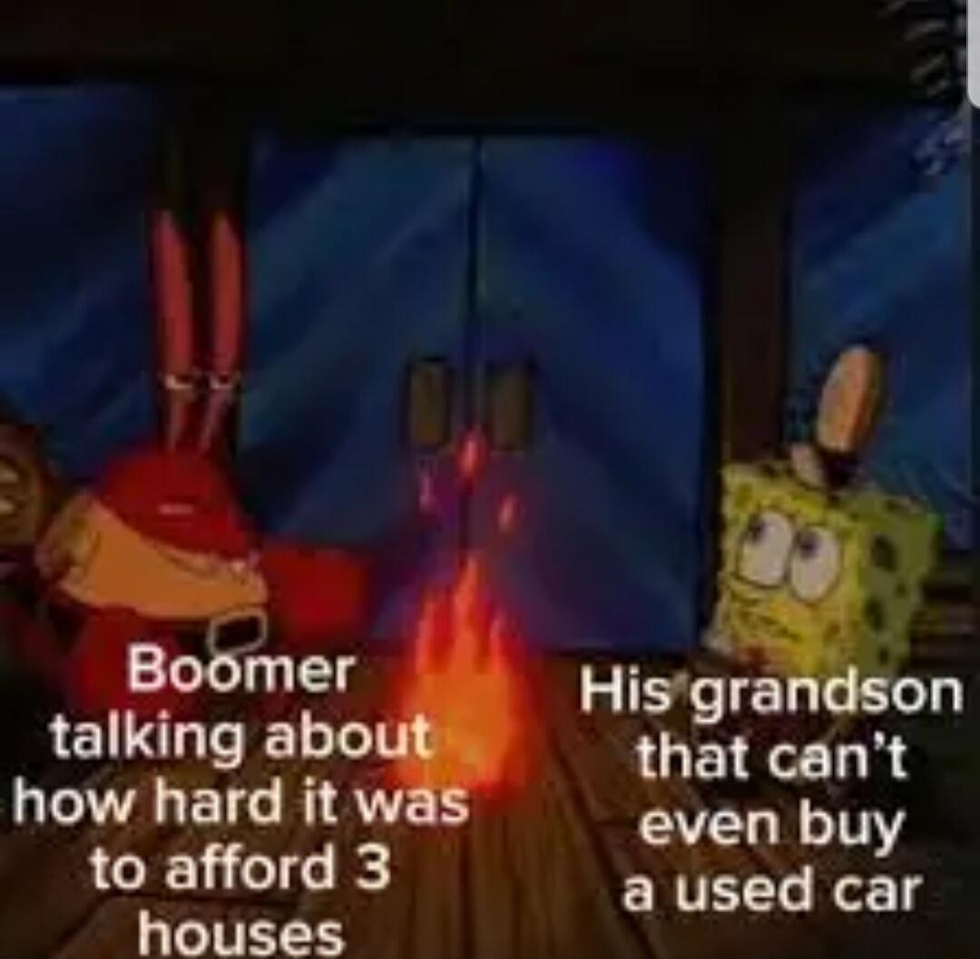 Boomer talking about how hard it was to afford 3 houses\nHis grandson that can't even buy a used car
