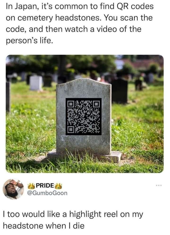 In Japan its common to find QR codes on cemetery headstones You scan the code and then watch a video of the persons life 4 PRIDE y GumboGoon too would like a highlight reel on my headstone when die