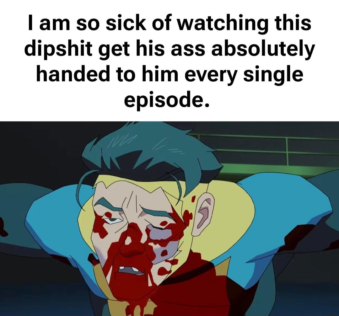 am so sick of watching this dipshit get his ass absolutely handed to him every single episode