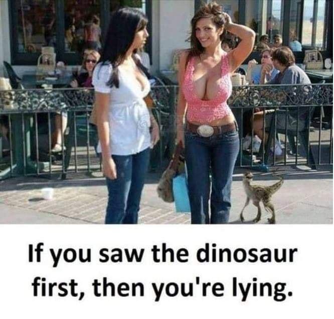 If you saw the dinosaur first then youre lying