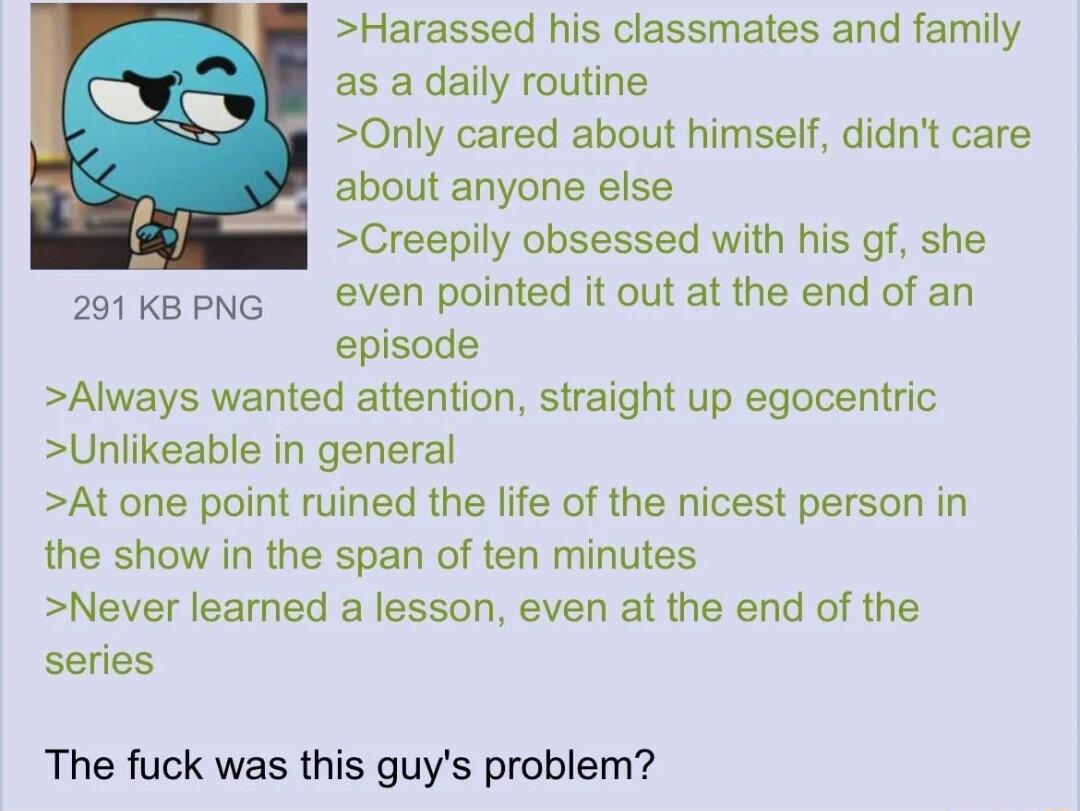 Harassed his classmates and family as a daily routine Only cared about himself didnt care about anyone else Creepily obsessed with his gf she even pointed it out at the end of an episode Always wanted attention straight up egocentric Unlikeable in general At one point ruined the life of the nicest person in the show in the span of ten minutes Never learned a lesson even at the end of the series 29