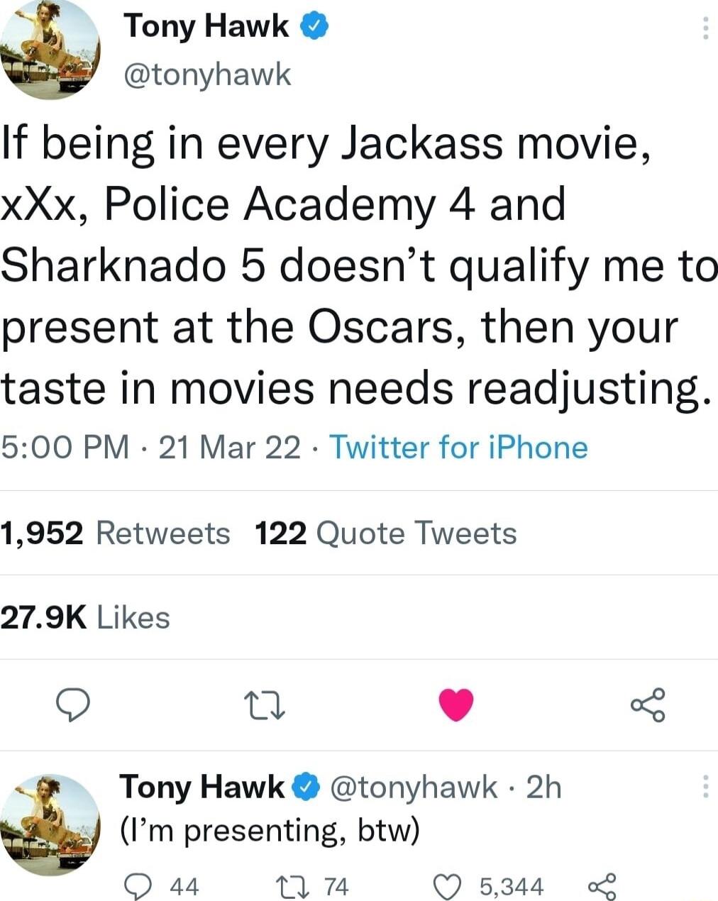 S Tony Hawk tonyhawk If being in every Jackass movie xXx Police Academy 4 and Sharknado 5 doesnt qualify me to present at the Oscars then your taste in movies needs readjusting 500 PM 21 Mar 22 Twitter for iPhone 1952 Retweets 122 Quote Tweets 279K Likes Q n L Tony Hawk tonyhawk 2h Im presenting btw O a4 378 5344
