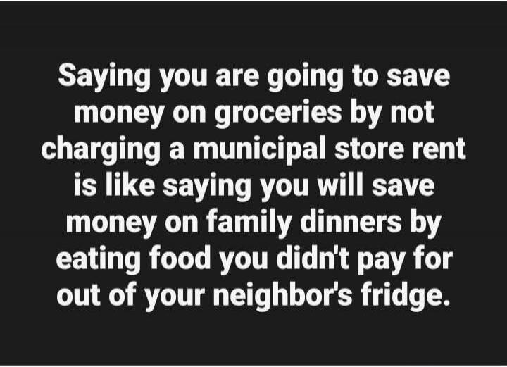 Saying you are going to save money on groceries by not charging a municipal store rent is like saying you will save money on family dinners by eating food you didn't pay for out of your neighbor's fridge.