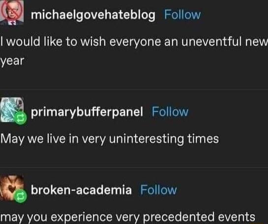 m michaelgovehateblog Follow would like to wish everyone an uneventful new year E primarybufferpanel Follow May we live in very uninteresting times broken academia Follow may you experience very precedented events