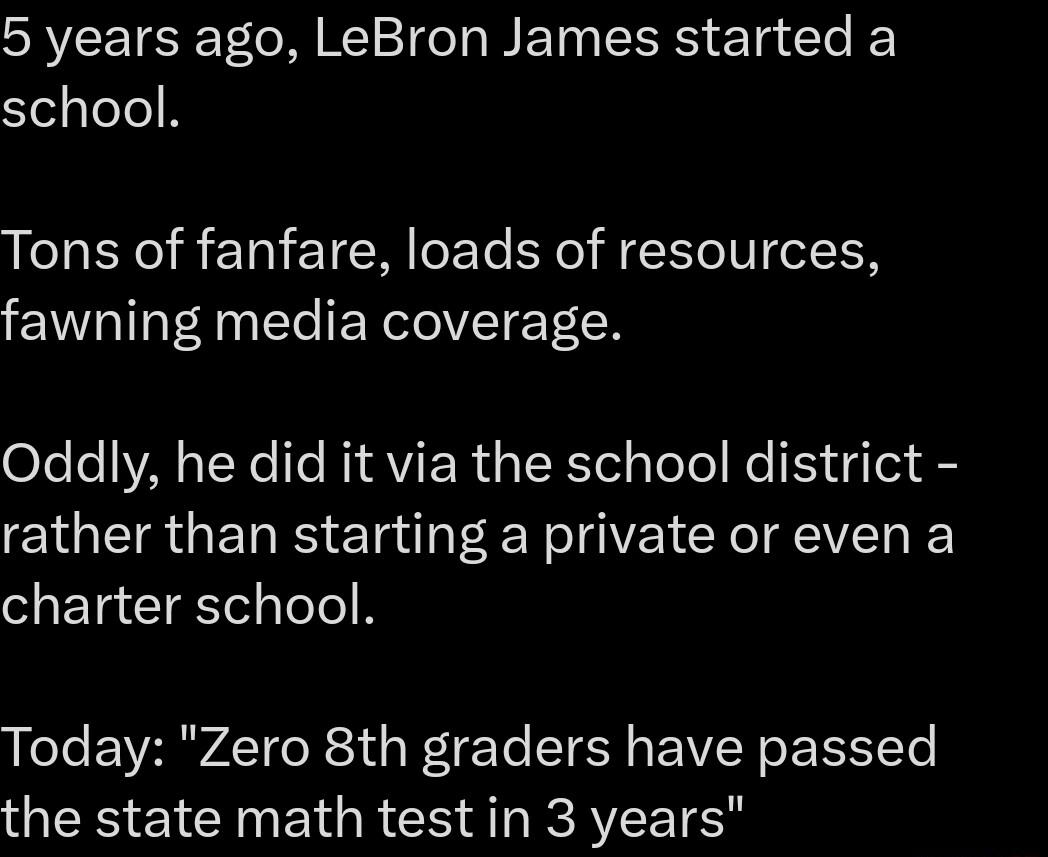 5 years ago LeBron James started a school Tons of fanfare loads of resources fawning media coverage o1e e e T RIRVIERT ISR TelgTelel Ko E3 gTer rather than starting a private or even a charter school Today Zero 8th graders have passed the state math testin 3 years