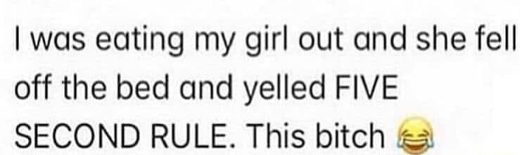 was eating my girl out and she fell off the bed and yelled FIVE SECOND RULE This bitch 2