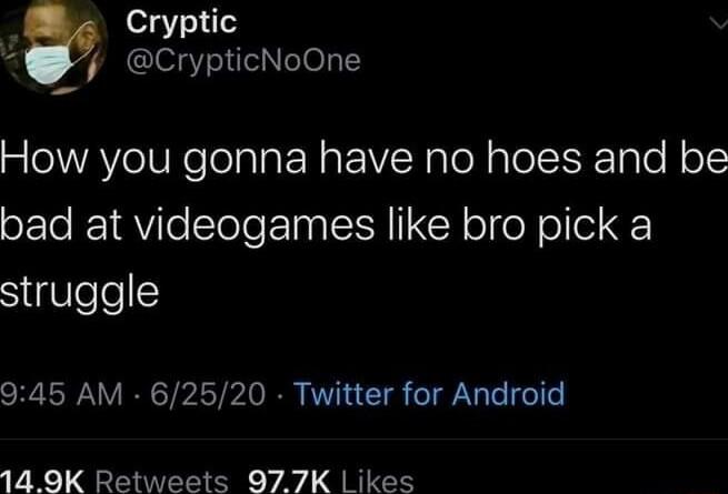 Cryptic CrypticNoOne How you gonna have no hoes and be bad at videogames like bro pick a SgUefe 945 AM 62520 Twitter for Android 14 9K Retweets 977K Likes