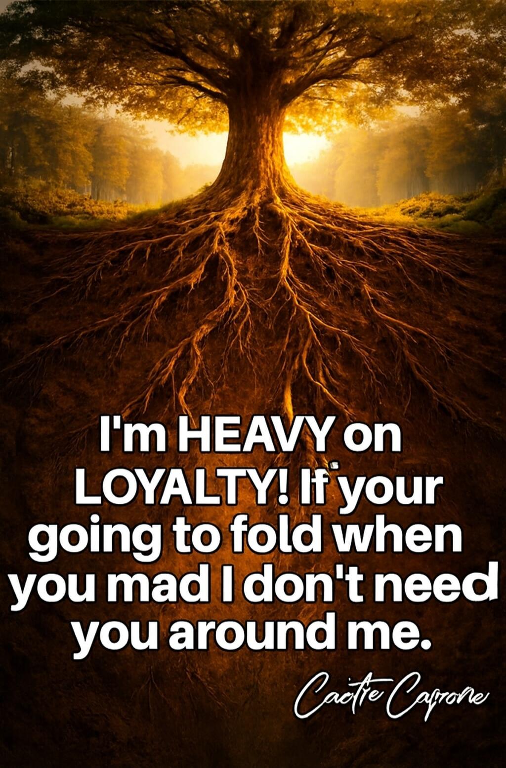 I'm HEAVY on LOYALTY! If your going to fold when you mad I dont need you around me.