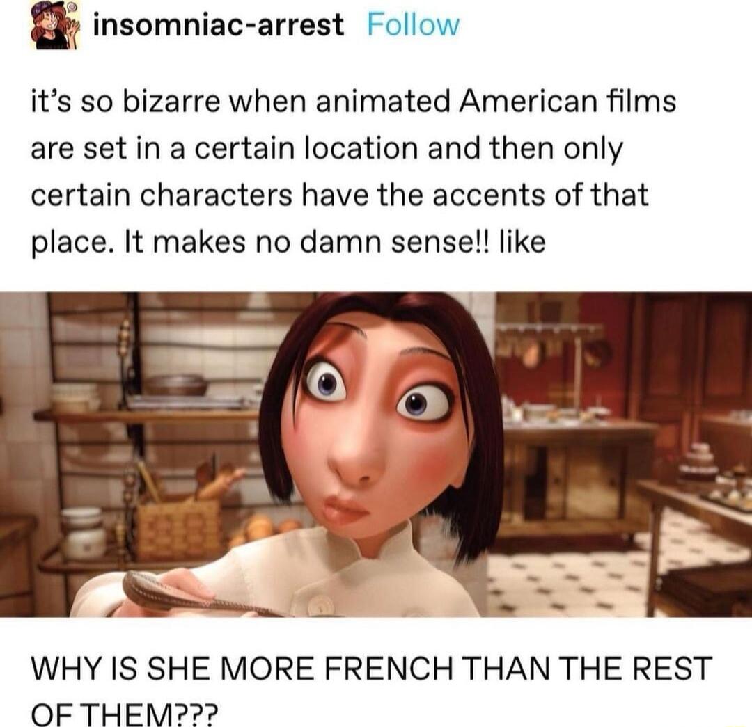 a insomniac arrest Follow its so bizarre when animated American films are set in a certain location and then only certain characters have the accents of that place It makes no damn sense like WHY IS SHE MORE FRENCH THAN THE REST OF THEM