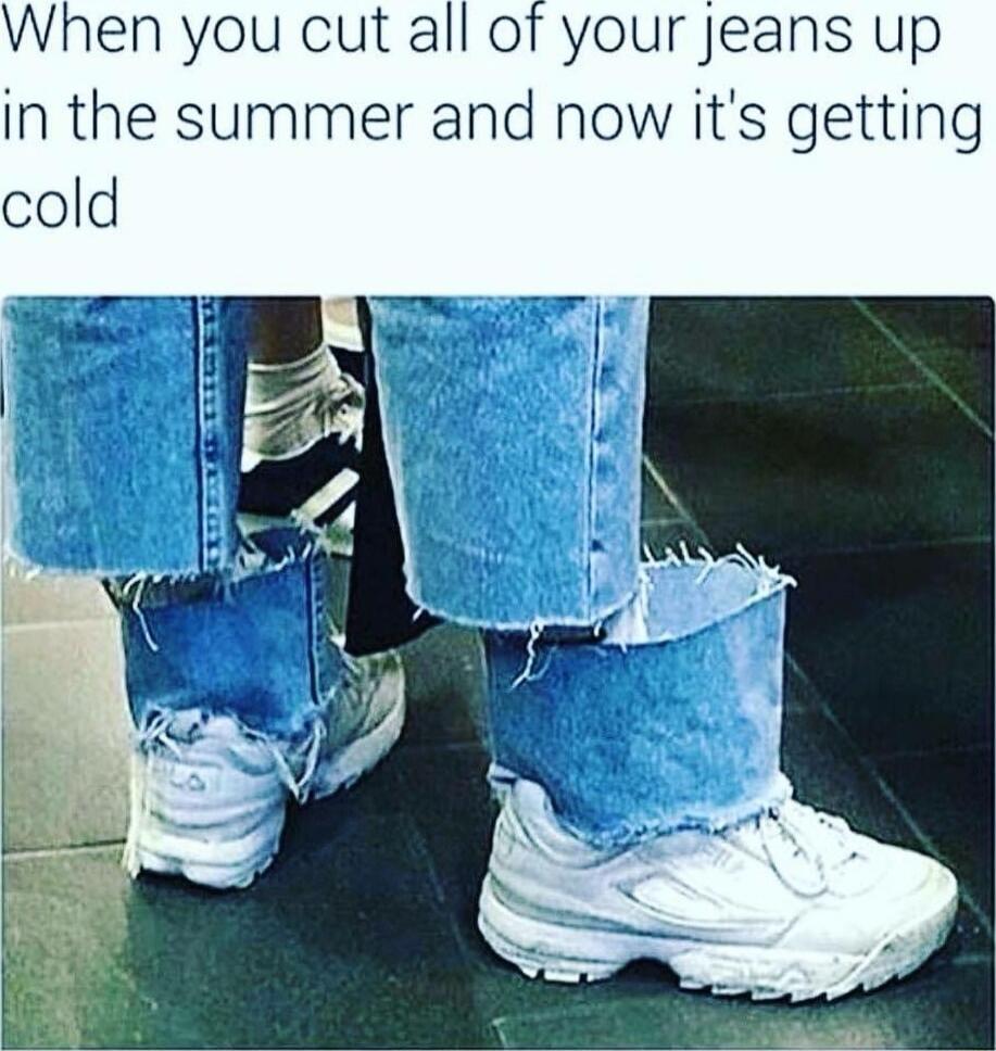 When you cut all of your jeans up in the summer and now it's getting cold