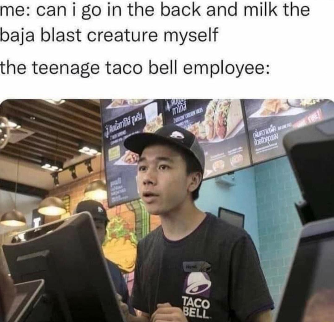 me can i go in the back and milk the baja blast creature myself he teenage taco bell employee