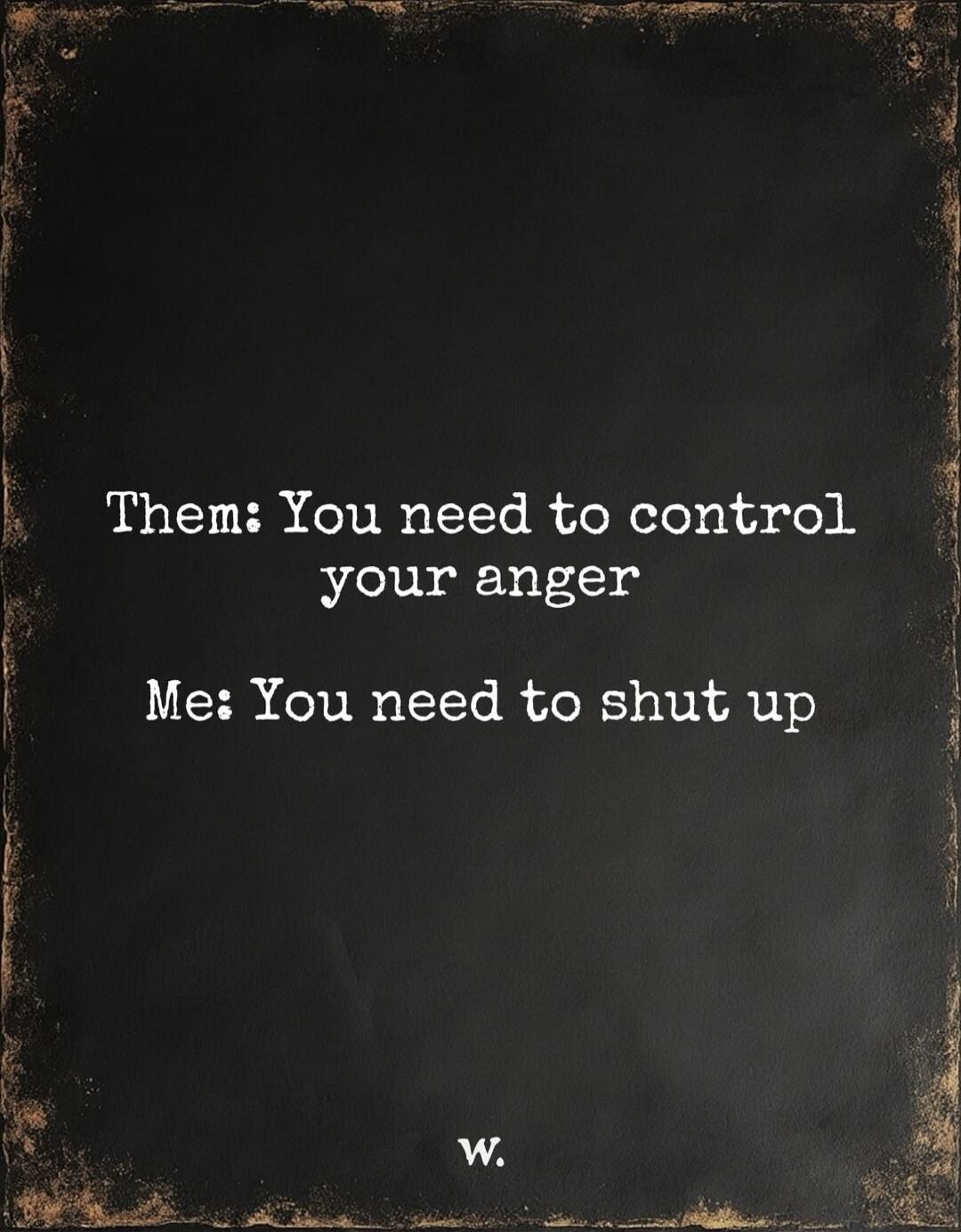 Them: You need to control your anger
Me: You need to shut up