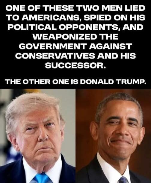 ONE OF THESE TWO MEN LIED TO AMERICANS, SPIED ON HIS POLITICAL OPPONENTS, AND WEAPONIZED THE GOVERNMENT AGAINST CONSERVATIVES AND HIS SUCCESSOR. THE OTHER ONE IS DONALD TRUMP.