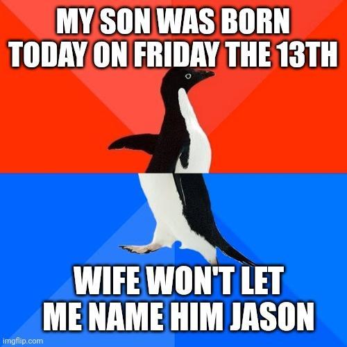 MY SON WAS BORN TODAY ON FRIDAY THE 13TH WIFEWONT LET MENAME HIM JASON nnnnn