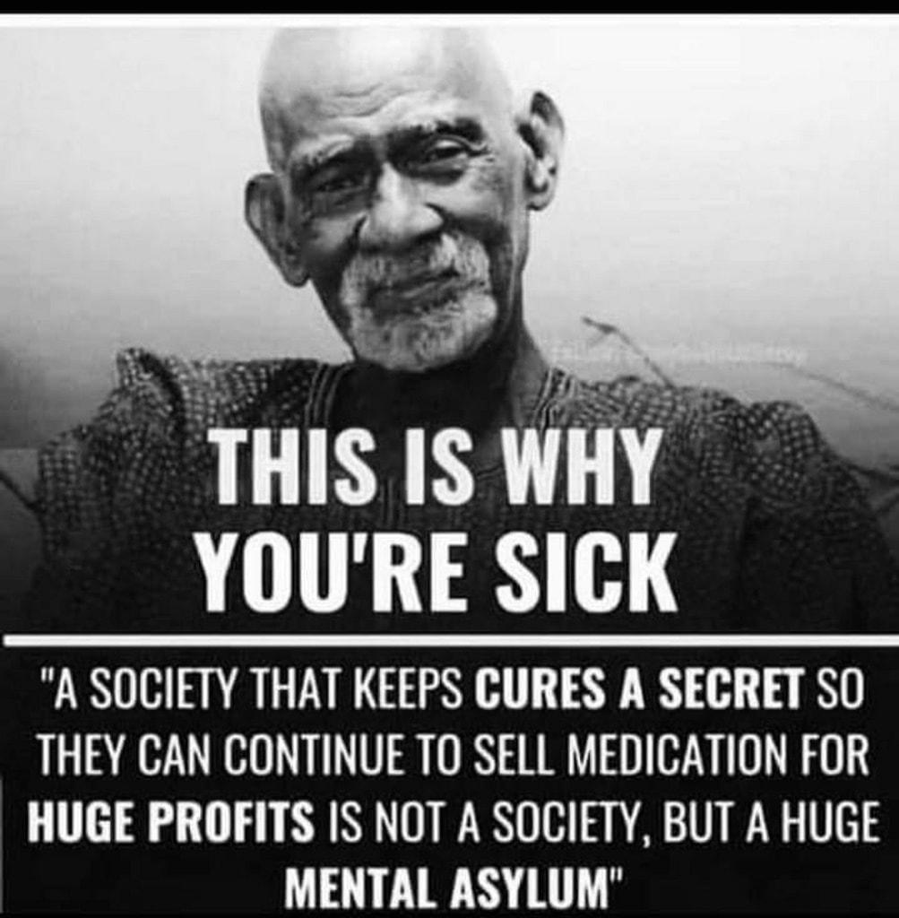 THIS ISWHY YOURE SICK A SOCIETY THAT KEEPS CURES A SECRET SO THEY CAN CONTINUE TO SELL MEDICATION FOR HUGE PROFITS IS NOT A SOCIETY BUT A HUGE A Ry