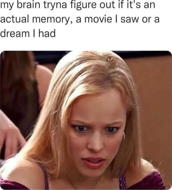 my brain tryna figure out If its an actual memory a movie saw or a dream had