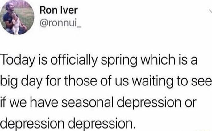 Ron Iver ronnui_ Today is officially spring which is a big day for those of us waiting to see if we have seasonal depression or depression depression