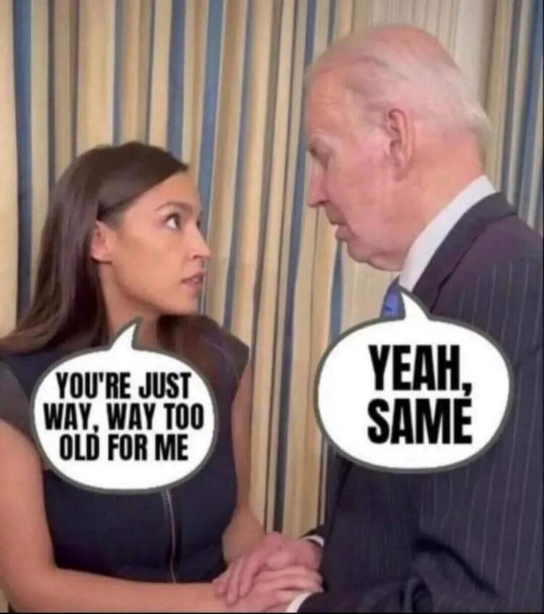 YOU'RE JUST WAY, WAY TOO OLD FOR ME YEAH, SAME