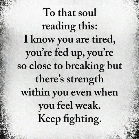 To that soul F reading this I know you are tired 3 youre fed up youre so close to breaking but theres strength within you even when you feel weak Keep fighting