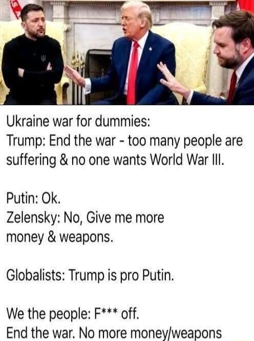 Ukraine war for dummies Trump End the war too many people are suffering no one wants World War Ill Putin Ok Zelensky No Give me more money weapons Globalists Trump is pro Putin We the people F off End the war No more moneyweapons