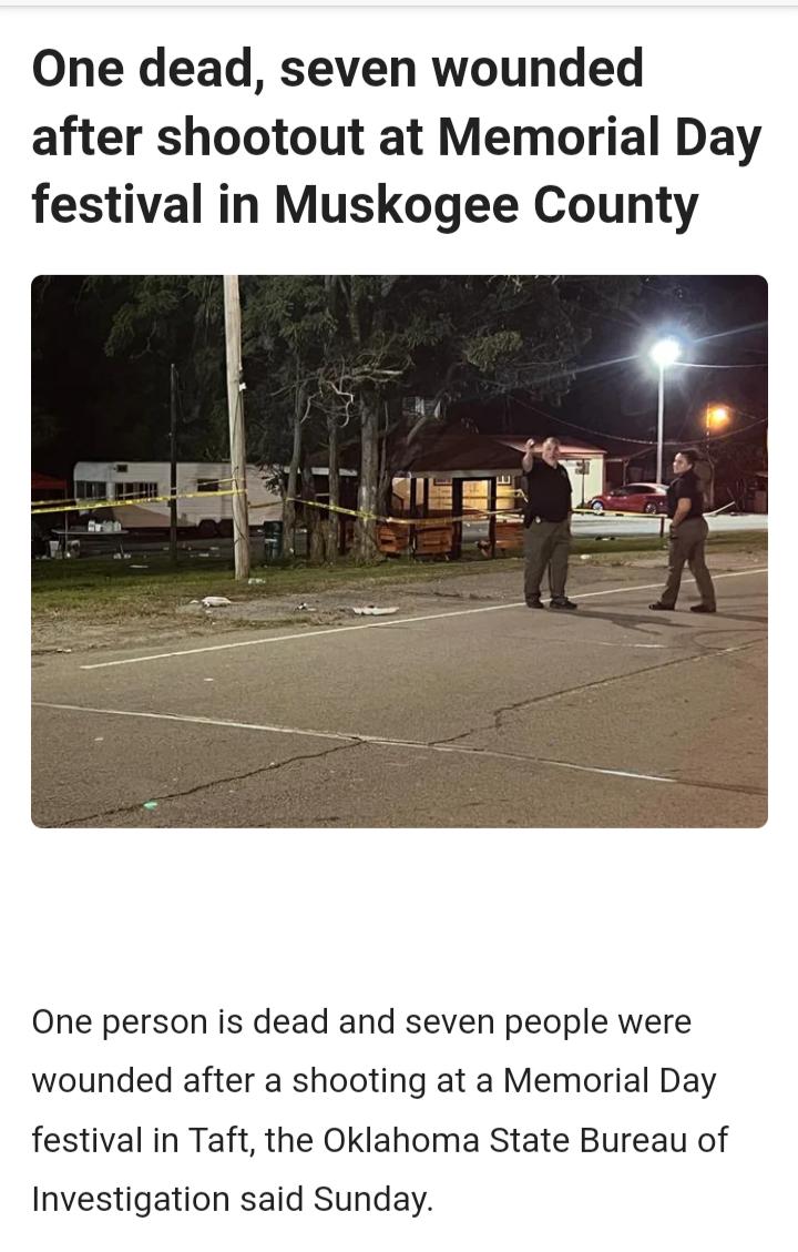 One dead seven wounded after shootout at Memorial Day festival in Muskogee County One person is dead and seven people were wounded after a shooting at a Memorial Day festival in Taft the Oklahoma State Bureau of Investigation said Sunday