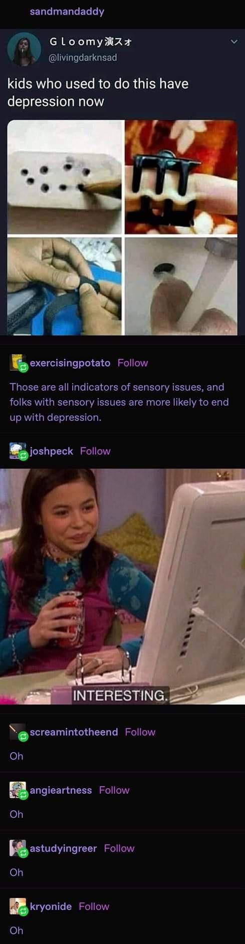 EEL I ELTEL o ARX1 I Z v livingdarknsad e ERVL TNV T R oW R 1 IEN V depression now bexercisingpotato Follow Those are all indicators of sensory issues and folks with sensory issues are more likely to end up with depression joshpeck Follow INTERESTING Qscreamintntheend Follow el3 angisartness Follow oy astudyingreer Follow o kryonide Follow Oh