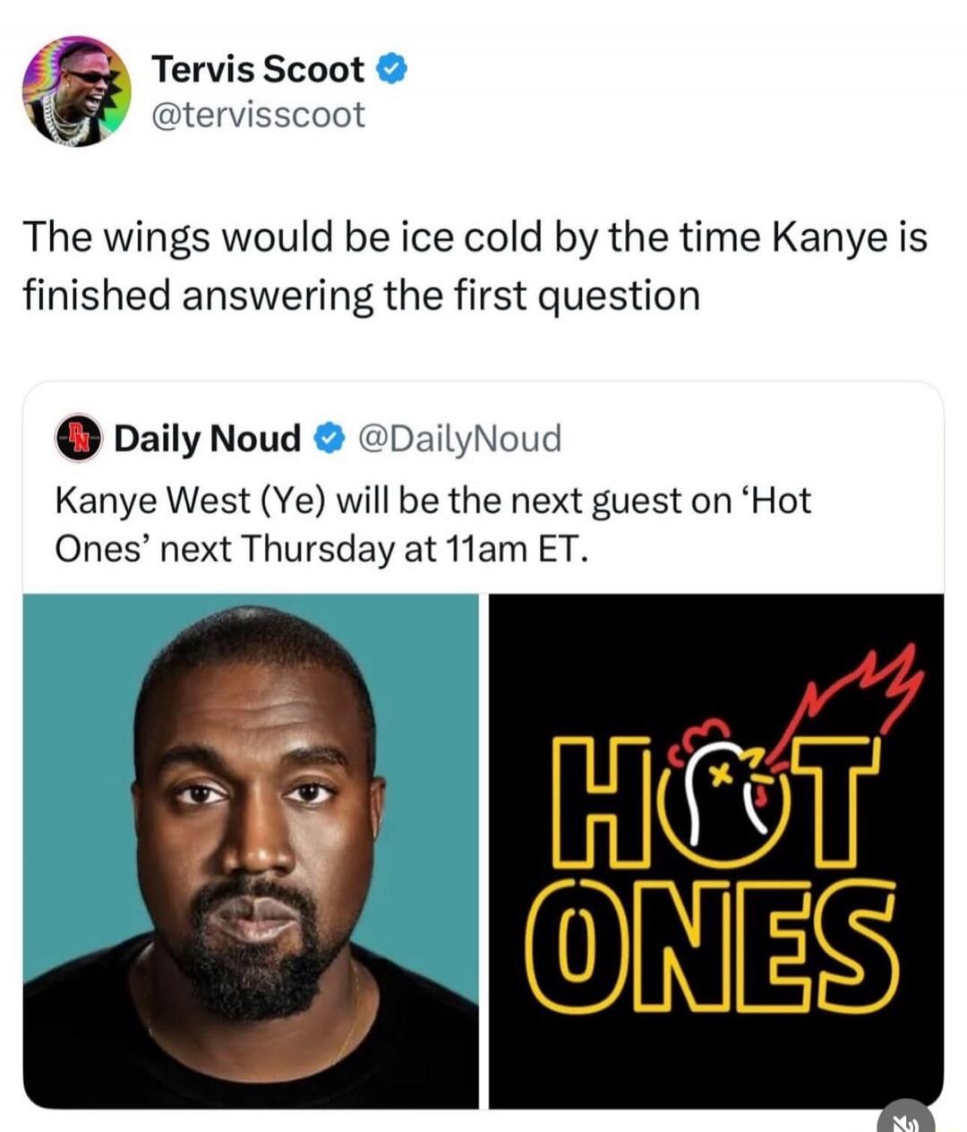 Tervis Scoot @tervisscoot The wings would be ice cold by the time Kanye is finished answering the first question Daily Noud @DailyNoud Kanye West (Ye) will be the next guest on 'Hot Ones' next Thursday at 11am ET. HOT ONES