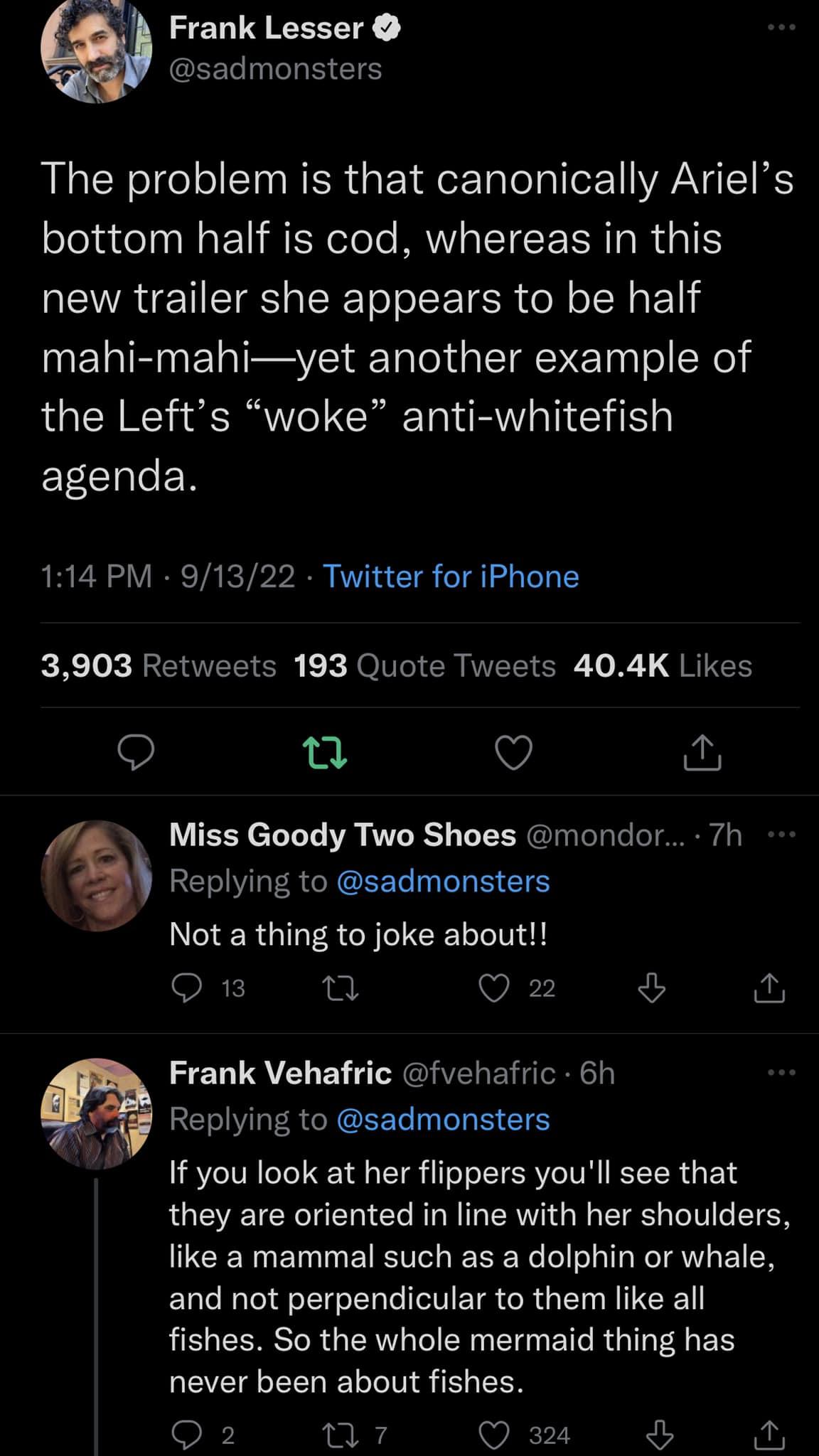Frank Lesser GEEL GRS The problem is that canonically Ariels bottom half is cod whereas in this new trailer she appears to be half mahi mahiyet another example of the Lefts woke anti whitefish EECHER 114 PM 91322 Twitter for iPhone Xk EVEEICI X JOl CRELIERE TR qRIGH u Q Miss Goody Two Shoes mondor 7h Replying to sadmonsters Not a thing to joke about Onr 0 Q 2 Frank Vehafric fvehafric 6h S RELIVRER