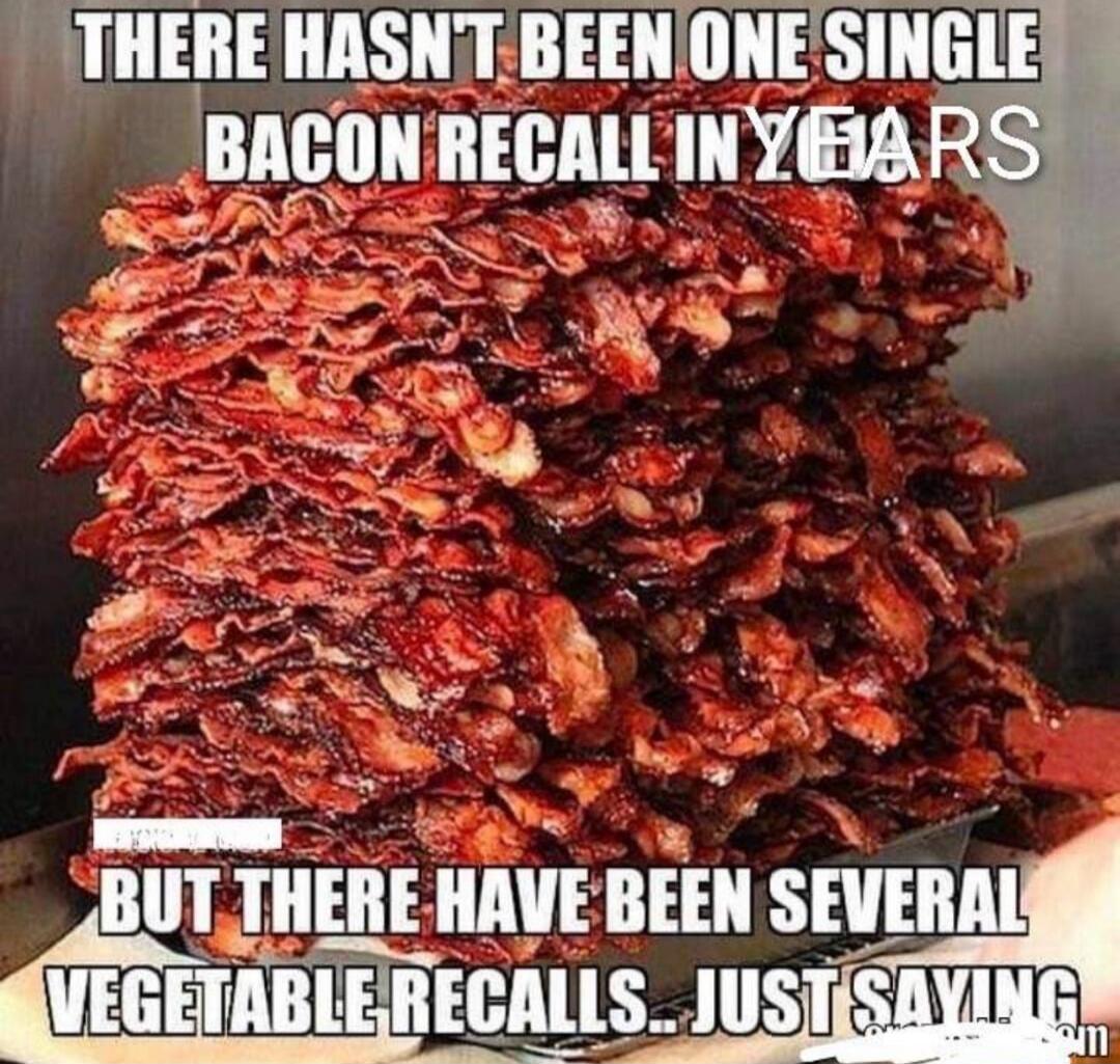 THERE HASN'T BEEN ONE SINGLE BACON RECALL IN YEARS BUT THERE HAVE BEEN SEVERAL VEGETABLE RECALLS.. JUST SAYING