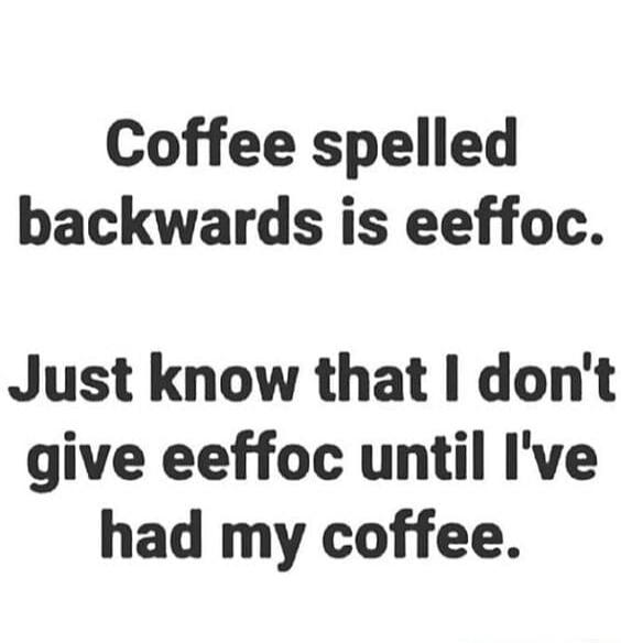 Coffee spelled backwards is eeffoc. Just know that I don't give eeffoc until I've had my coffee.