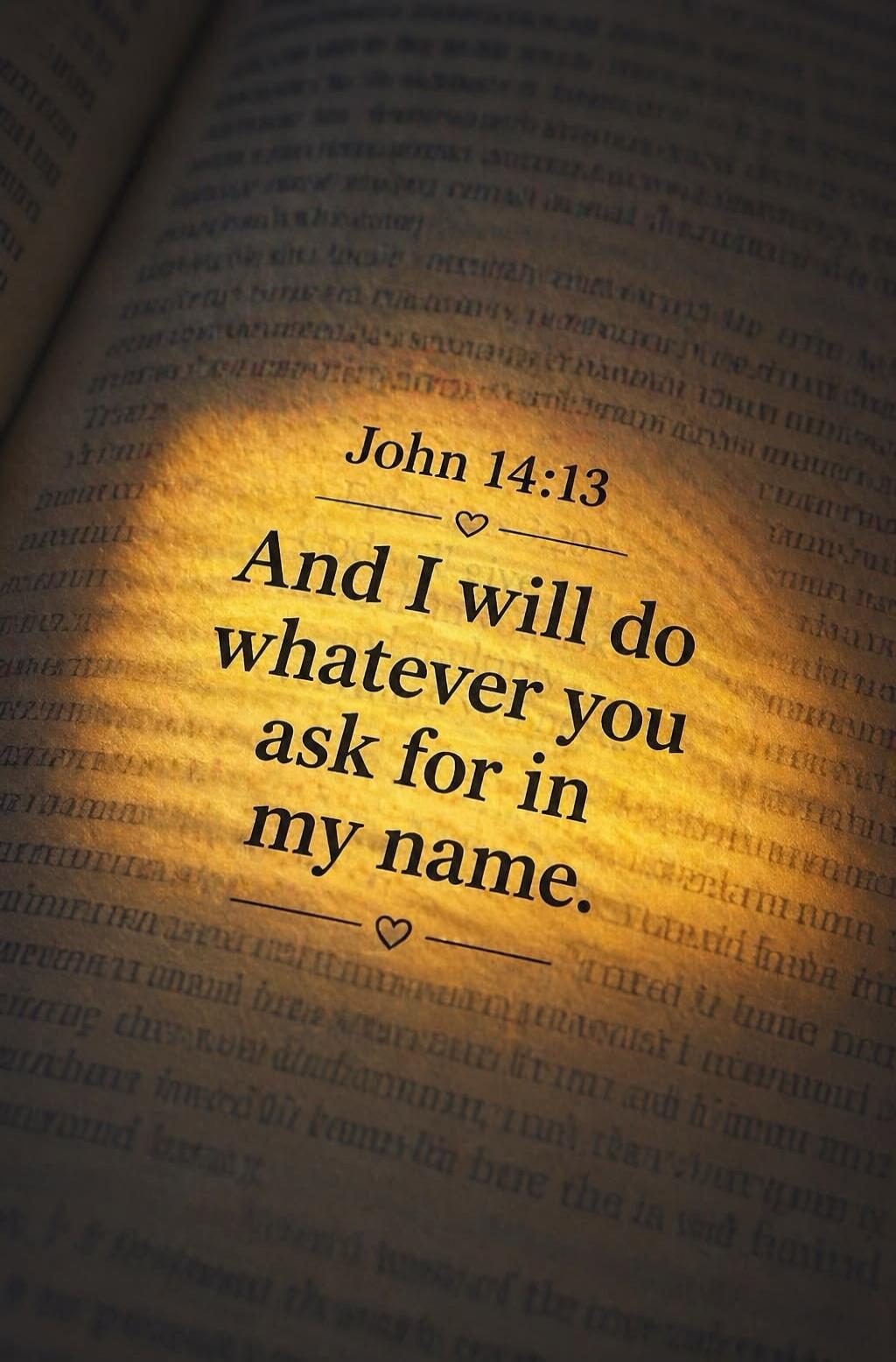 John 14:13 And I will do whatever you ask for in my name.