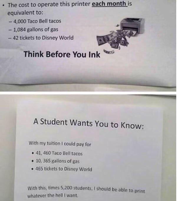 The cost to operate this printer each month is equivalent to 4000 Taco Bell tacos 1084 gallons of gas 42 tickets to Disney World Think Before You Ink H A Student Wants You to Know With my twition could pay for 41 460 Taco Bell tacos 10365 gallons of gas 1 465 tickets to Disney World Wit ths bimes 5200 tudents should be able to prne whatever the hell want m