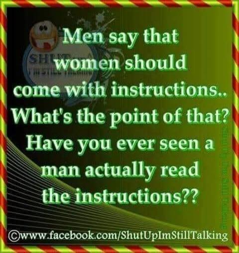 Men say that women should come with instructions.. What's the point of that? Have you ever seen a man actually read the instructions?? SHUT UP I'M STILL TALKING www.facebook.com/ShutUpImStillTalking