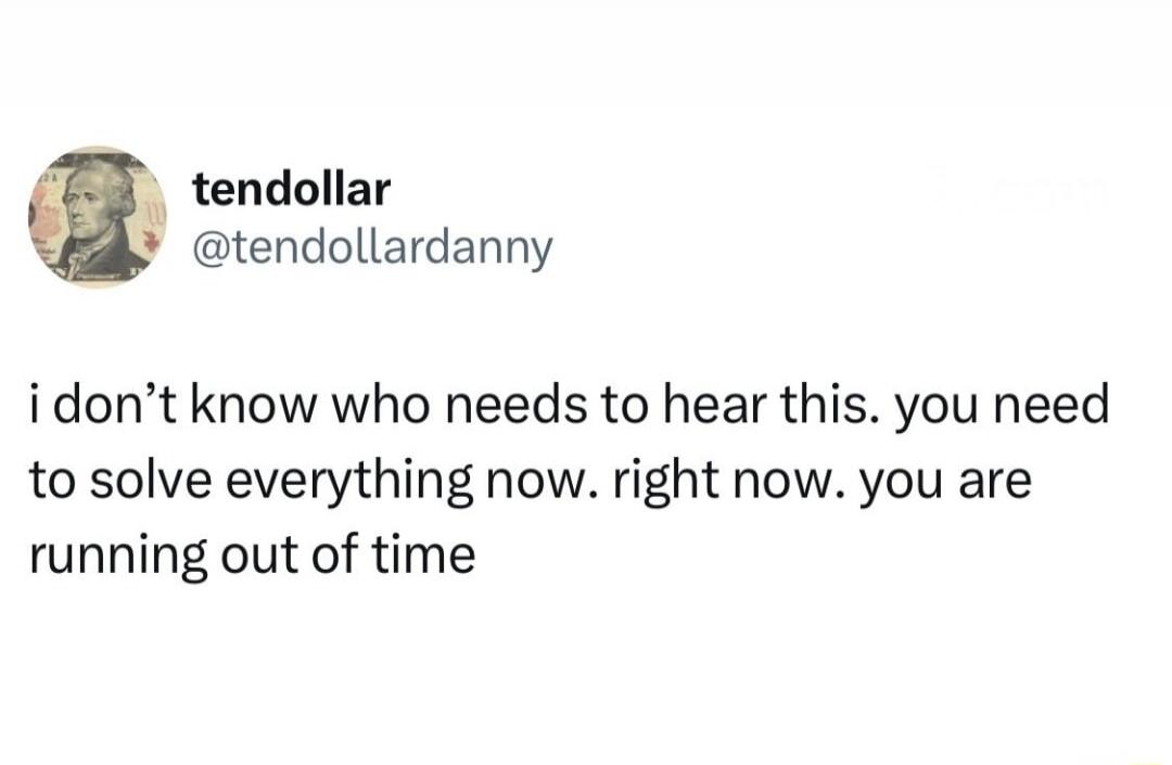 i don't know who needs to hear this. you need to solve everything now. right now. you are running out of time