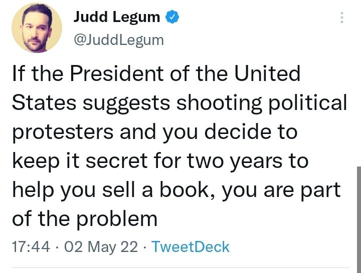 Judd Legum JuddLegum If the President of the United States suggests shooting political protesters and you decide to keep it secret for two years to help you sell a book you are part of the problem 1744 02 May 22 TweetDeck