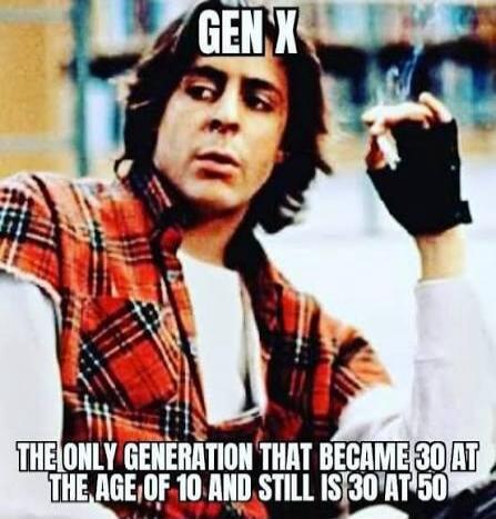 GEN X
THE ONLY GENERATION THAT BECAME 30 AT THE AGE OF 10 AND STILL IS 30 AT 50