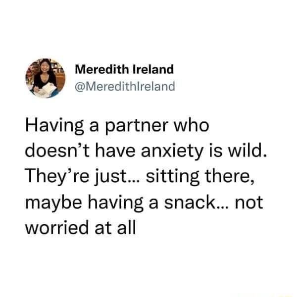 Meredith Ireland Meredithlreland Having a partner who doesnt have anxiety is wild Theyre just sitting there maybe having a snack not worried at all